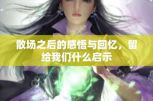 散场之后的感悟与回忆，留给我们什么启示