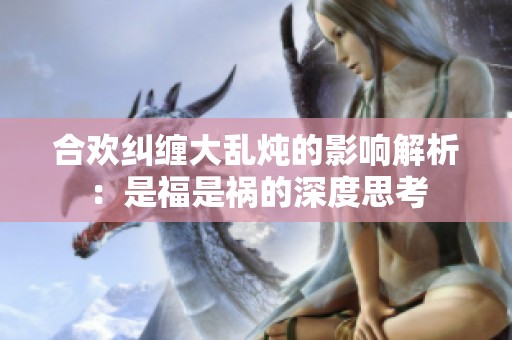 合欢纠缠大乱炖的影响解析：是福是祸的深度思考