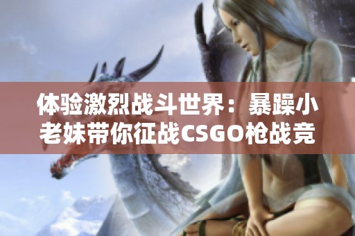 体验激烈战斗世界：暴躁小老妹带你征战CSGO枪战竞技场