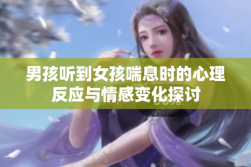 男孩听到女孩喘息时的心理反应与情感变化探讨