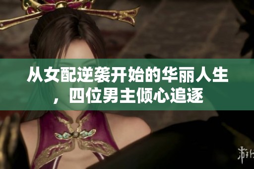 从女配逆袭开始的华丽人生，四位男主倾心追逐