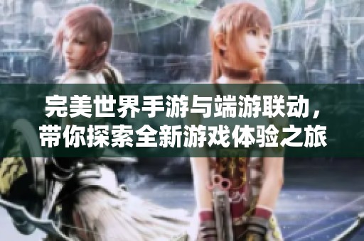 完美世界手游与端游联动，带你探索全新游戏体验之旅