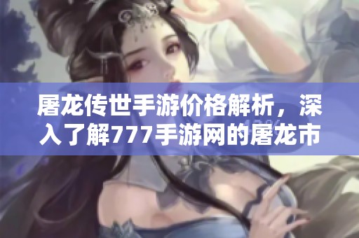 屠龙传世手游价格解析，深入了解777手游网的屠龙市场动态