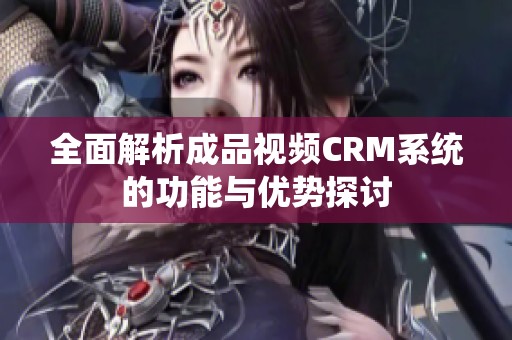 全面解析成品视频CRM系统的功能与优势探讨