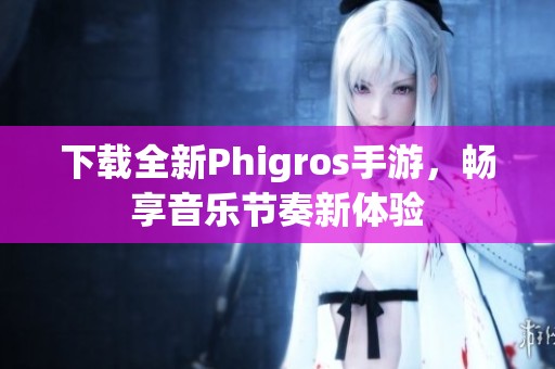 下载全新Phigros手游，畅享音乐节奏新体验