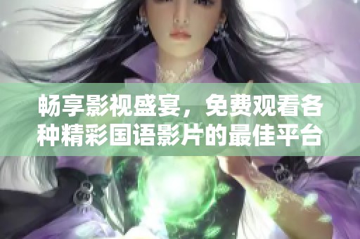 畅享影视盛宴，免费观看各种精彩国语影片的最佳平台