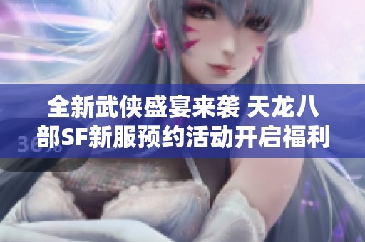 全新武侠盛宴来袭 天龙八部SF新服预约活动开启福利多多