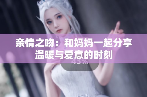 亲情之吻：和妈妈一起分享温暖与爱意的时刻