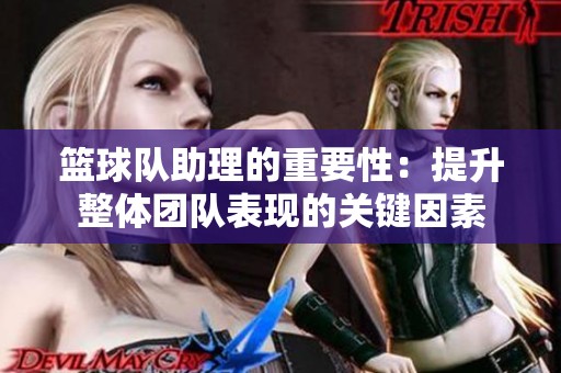 篮球队助理的重要性：提升整体团队表现的关键因素