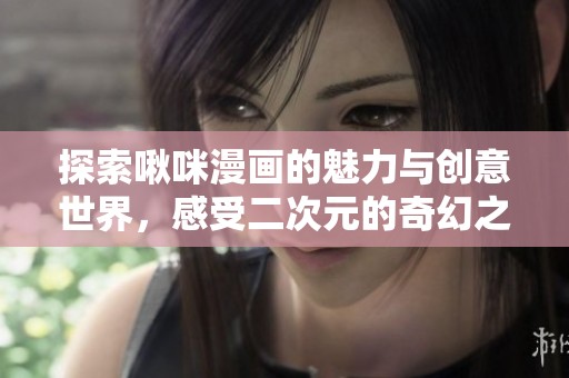 探索啾咪漫画的魅力与创意世界，感受二次元的奇幻之旅