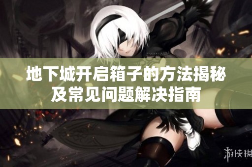地下城开启箱子的方法揭秘及常见问题解决指南