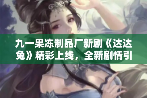 九一果冻制品厂新剧《达达兔》精彩上线，全新剧情引人入胜