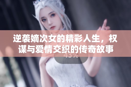 逆袭嫡次女的精彩人生，权谋与爱情交织的传奇故事