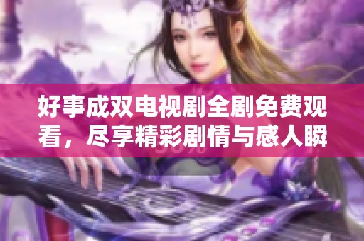 好事成双电视剧全剧免费观看，尽享精彩剧情与感人瞬间