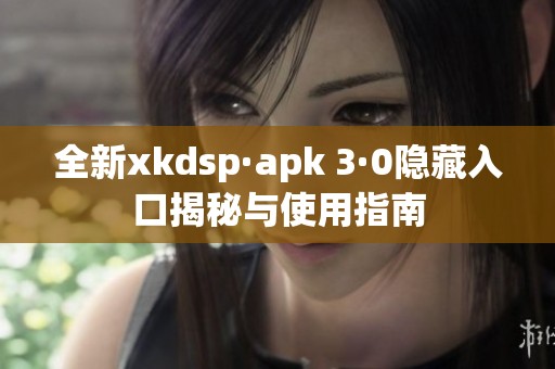 全新xkdsp·apk 3·0隐藏入口揭秘与使用指南