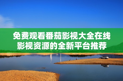 免费观看番茄影视大全在线影视资源的全新平台推荐