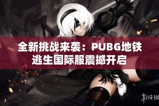 全新挑战来袭：PUBG地铁逃生国际服震撼开启