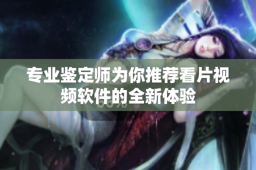 专业鉴定师为你推荐看片视频软件的全新体验