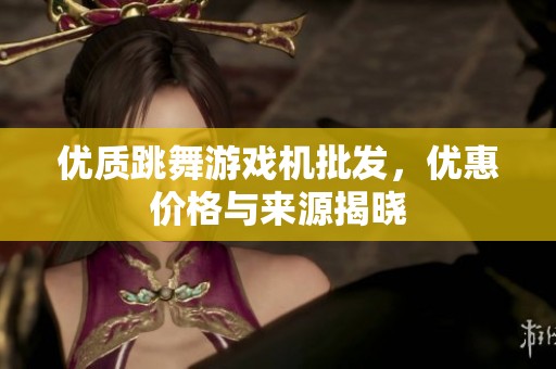 优质跳舞游戏机批发，优惠价格与来源揭晓