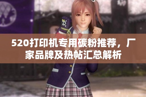 520打印机专用碳粉推荐，厂家品牌及热帖汇总解析
