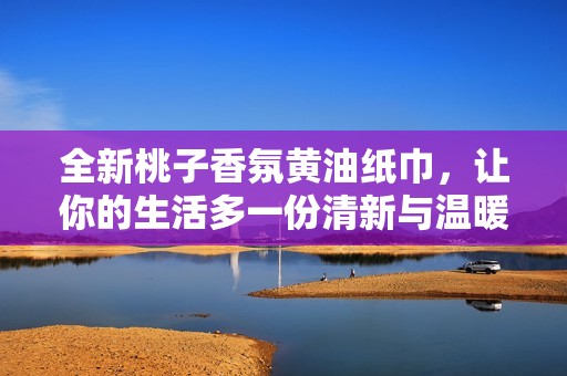 全新桃子香氛黄油纸巾，让你的生活多一份清新与温暖