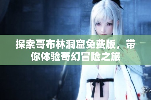 探索哥布林洞窟免费版，带你体验奇幻冒险之旅