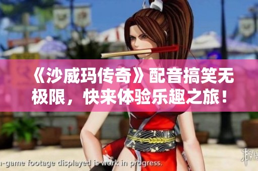 《沙威玛传奇》配音搞笑无极限，快来体验乐趣之旅！