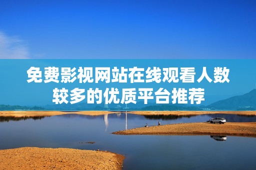 免费影视网站在线观看人数较多的优质平台推荐