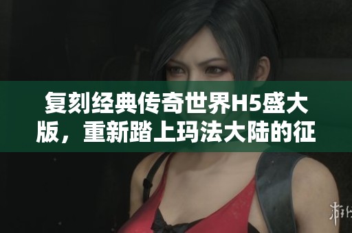 复刻经典传奇世界H5盛大版，重新踏上玛法大陆的征程