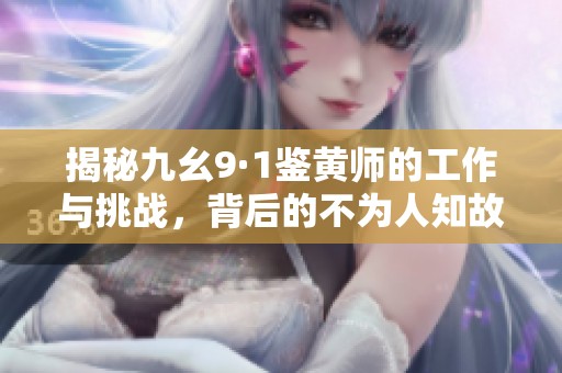 揭秘九幺9·1鉴黄师的工作与挑战，背后的不为人知故事