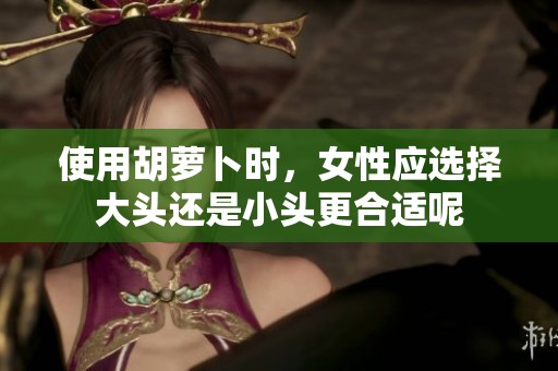 使用胡萝卜时，女性应选择大头还是小头更合适呢