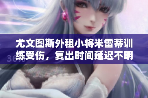 尤文图斯外租小将米雷蒂训练受伤，复出时间延迟不明