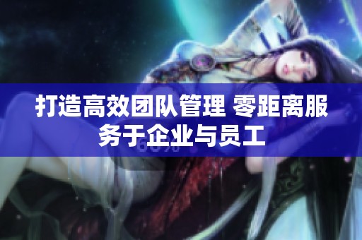 打造高效团队管理 零距离服务于企业与员工