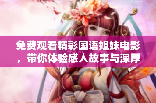 免费观看精彩国语姐妹电影，带你体验感人故事与深厚情谊
