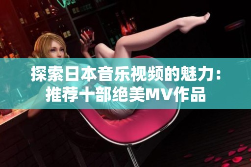 探索日本音乐视频的魅力：推荐十部绝美MV作品