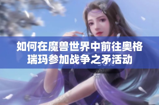 如何在魔兽世界中前往奥格瑞玛参加战争之矛活动