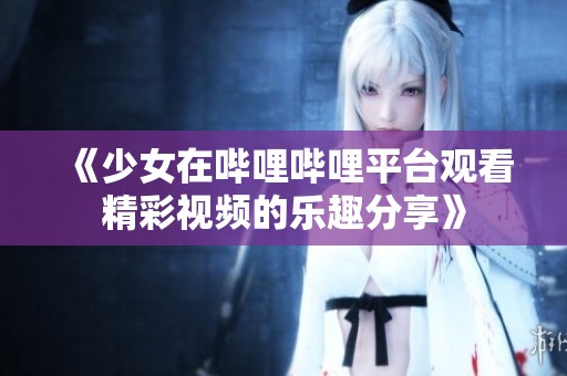 《少女在哔哩哔哩平台观看精彩视频的乐趣分享》