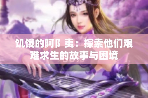 饥饿的阿阝夷：探索他们艰难求生的故事与困境