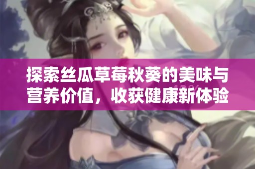 探索丝瓜草莓秋葵的美味与营养价值，收获健康新体验