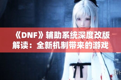 《DNF》辅助系统深度改版解读：全新机制带来的游戏体验提升