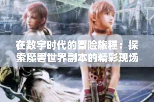 在数字时代的冒险旅程：探索魔兽世界副本的精彩现场