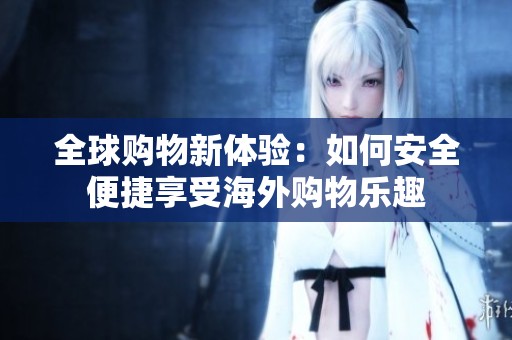 全球购物新体验：如何安全便捷享受海外购物乐趣