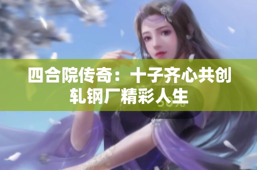 四合院传奇：十子齐心共创轧钢厂精彩人生