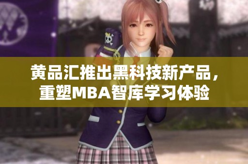 黄品汇推出黑科技新产品，重塑MBA智库学习体验