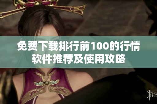 免费下载排行前100的行情软件推荐及使用攻略
