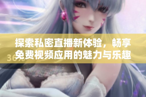 探索私密直播新体验，畅享免费视频应用的魅力与乐趣