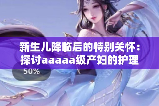 新生儿降临后的特别关怀：探讨aaaaa级产妇的护理要点