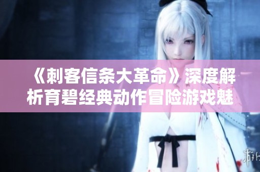 《刺客信条大革命》深度解析育碧经典动作冒险游戏魅力所在