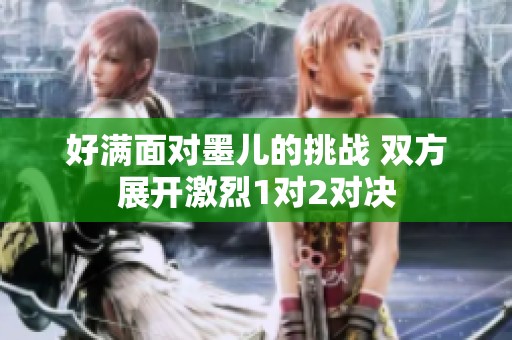 好满面对墨儿的挑战 双方展开激烈1对2对决