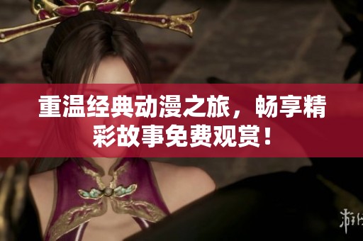 重温经典动漫之旅，畅享精彩故事免费观赏！